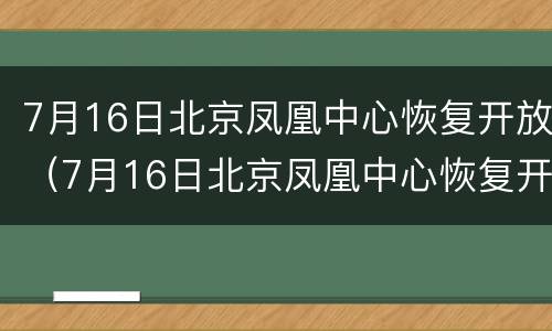 7月16日北京凤凰中心恢复开放（7月16日北京凤凰中心恢复开放时间）