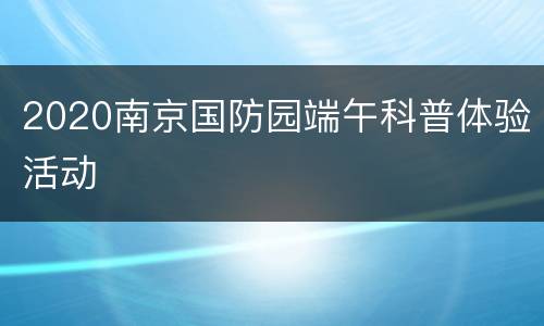 2020南京国防园端午科普体验活动