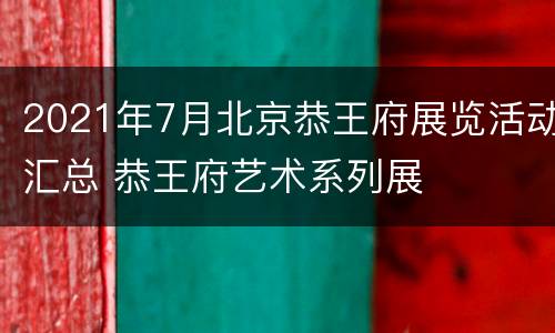 2021年7月北京恭王府展览活动汇总 恭王府艺术系列展