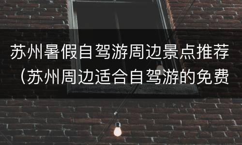 苏州暑假自驾游周边景点推荐（苏州周边适合自驾游的免费景点）