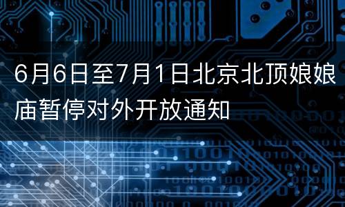 6月6日至7月1日北京北顶娘娘庙暂停对外开放通知