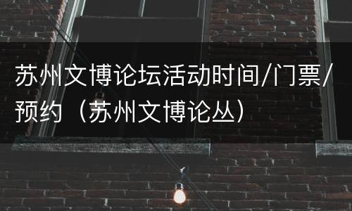 苏州文博论坛活动时间/门票/预约（苏州文博论丛）