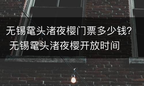 无锡鼋头渚夜樱门票多少钱？ 无锡鼋头渚夜樱开放时间
