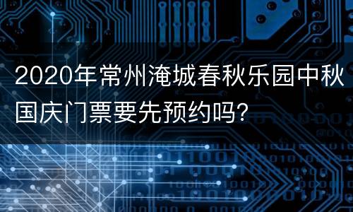 2020年常州淹城春秋乐园中秋国庆门票要先预约吗？