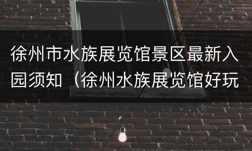 徐州市水族展览馆景区最新入园须知（徐州水族展览馆好玩吗）
