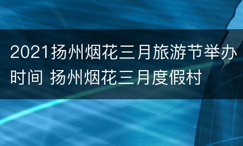 2021扬州烟花三月旅游节举办时间 扬州烟花三月度假村