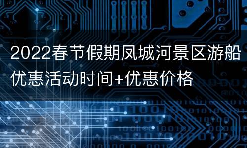 2022春节假期凤城河景区游船优惠活动时间+优惠价格