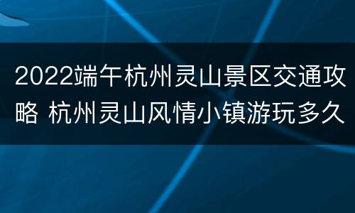 2022端午杭州灵山景区交通攻略 杭州灵山风情小镇游玩多久