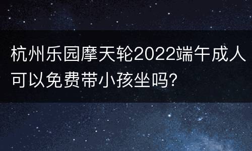 杭州乐园摩天轮2022端午成人可以免费带小孩坐吗？