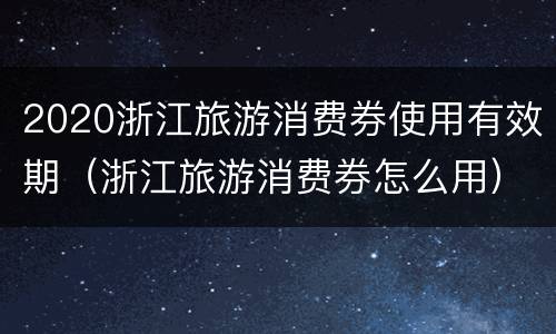 2020浙江旅游消费券使用有效期（浙江旅游消费券怎么用）
