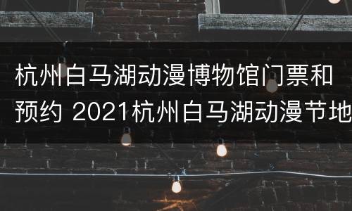 杭州白马湖动漫博物馆门票和预约 2021杭州白马湖动漫节地址