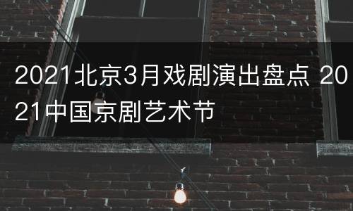 2021北京3月戏剧演出盘点 2021中国京剧艺术节