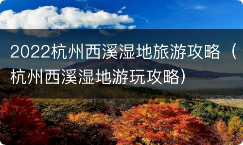 2022杭州西溪湿地旅游攻略（杭州西溪湿地游玩攻略）