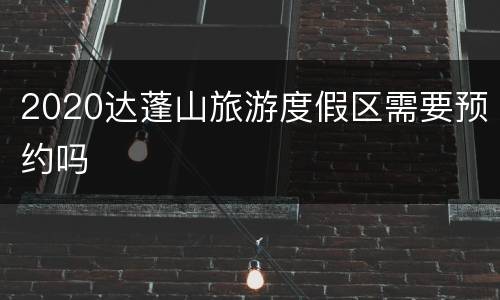 2020达蓬山旅游度假区需要预约吗