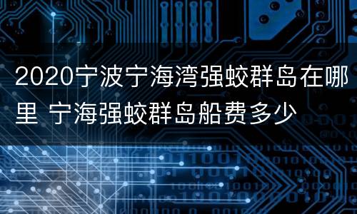 2020宁波宁海湾强蛟群岛在哪里 宁海强蛟群岛船费多少
