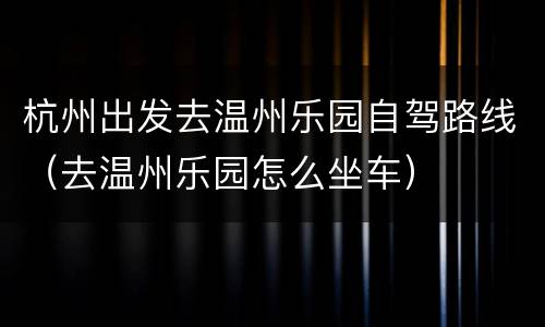 杭州出发去温州乐园自驾路线（去温州乐园怎么坐车）