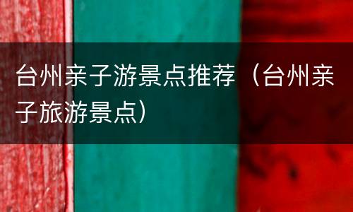 台州亲子游景点推荐（台州亲子旅游景点）