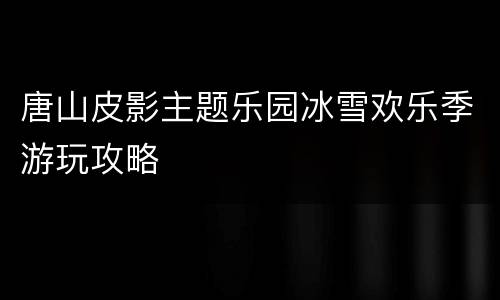 唐山皮影主题乐园冰雪欢乐季游玩攻略