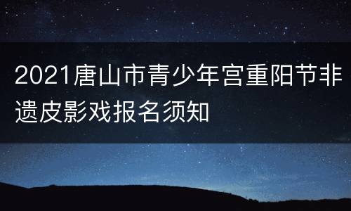 2021唐山市青少年宫重阳节非遗皮影戏报名须知