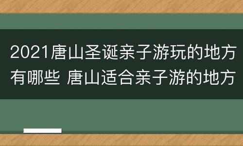 2021唐山圣诞亲子游玩的地方有哪些 唐山适合亲子游的地方