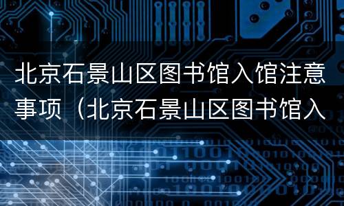 北京石景山区图书馆入馆注意事项（北京石景山区图书馆入馆注意事项有哪些）