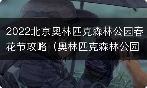 2022北京奥林匹克森林公园春花节攻略（奥林匹克森林公园春天的花）