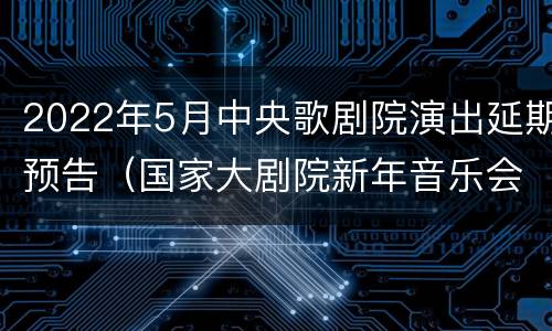 2022年5月中央歌剧院演出延期预告（国家大剧院新年音乐会2022）