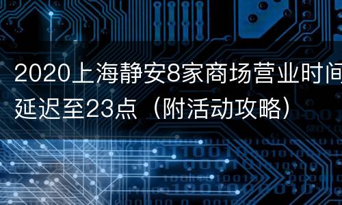 2020上海静安8家商场营业时间延迟至23点（附活动攻略）
