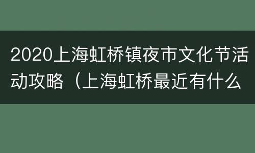 2020上海虹桥镇夜市文化节活动攻略（上海虹桥最近有什么活动）