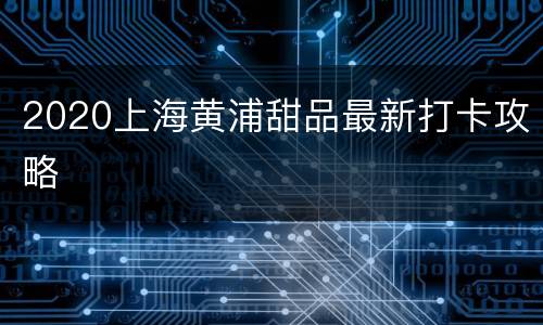 2020上海黄浦甜品最新打卡攻略
