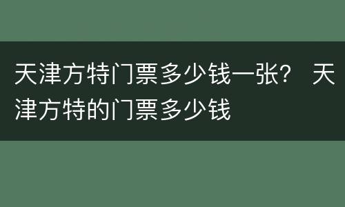 天津方特门票多少钱一张？ 天津方特的门票多少钱