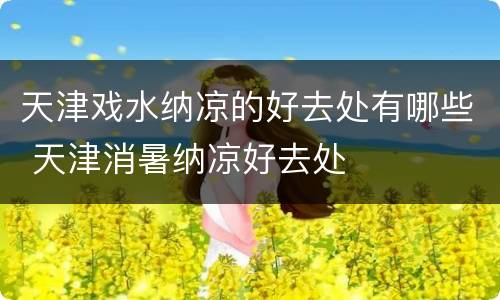 天津戏水纳凉的好去处有哪些 天津消暑纳凉好去处