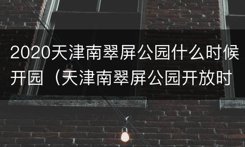 2020天津南翠屏公园什么时候开园（天津南翠屏公园开放时间）