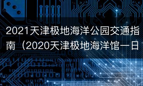 2021天津极地海洋公园交通指南（2020天津极地海洋馆一日游）
