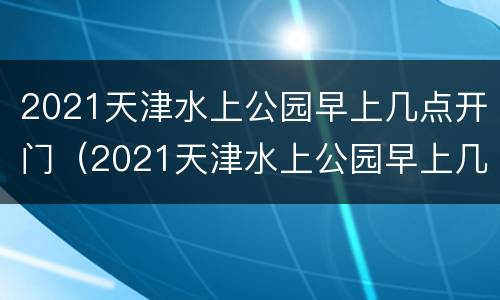2021天津水上公园早上几点开门（2021天津水上公园早上几点开门呢）
