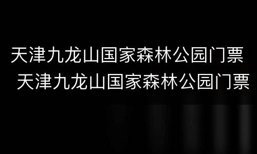 天津九龙山国家森林公园门票 天津九龙山国家森林公园门票多少