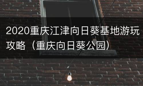 2020重庆江津向日葵基地游玩攻略（重庆向日葵公园）