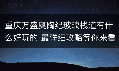 重庆万盛奥陶纪玻璃栈道有什么好玩的 最详细攻略等你来看