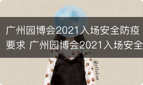 广州园博会2021入场安全防疫要求 广州园博会2021入场安全防疫要求是什么