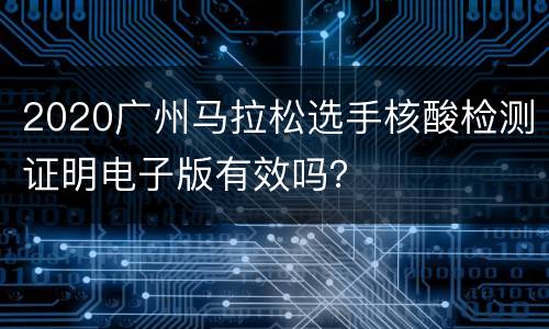 2020广州马拉松选手核酸检测证明电子版有效吗？
