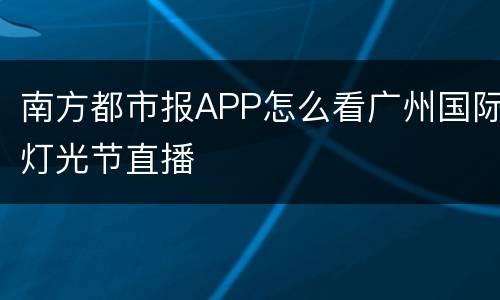 南方都市报APP怎么看广州国际灯光节直播