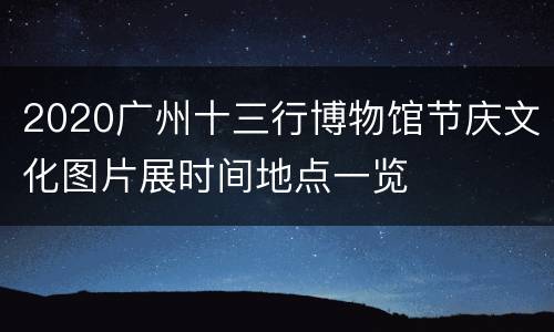 2020广州十三行博物馆节庆文化图片展时间地点一览