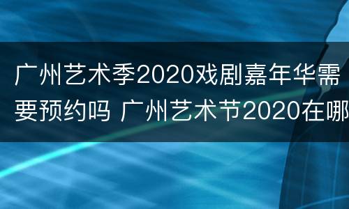 广州艺术季2020戏剧嘉年华需要预约吗 广州艺术节2020在哪买票