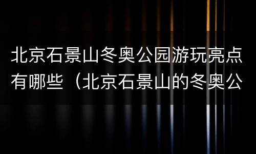 北京石景山冬奥公园游玩亮点有哪些（北京石景山的冬奥公园在哪）