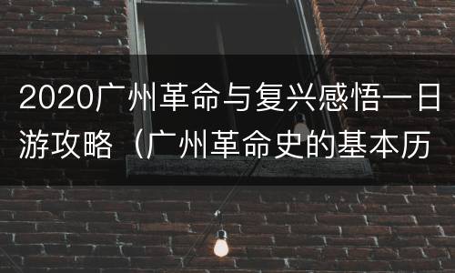 2020广州革命与复兴感悟一日游攻略（广州革命史的基本历程）