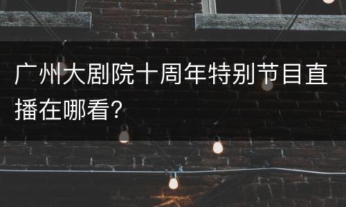 广州大剧院十周年特别节目直播在哪看？