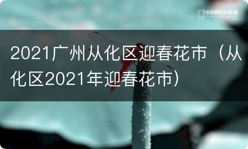 2021广州从化区迎春花市（从化区2021年迎春花市）
