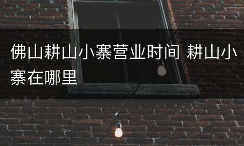 佛山耕山小寨营业时间 耕山小寨在哪里