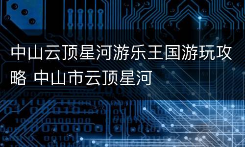 中山云顶星河游乐王国游玩攻略 中山市云顶星河