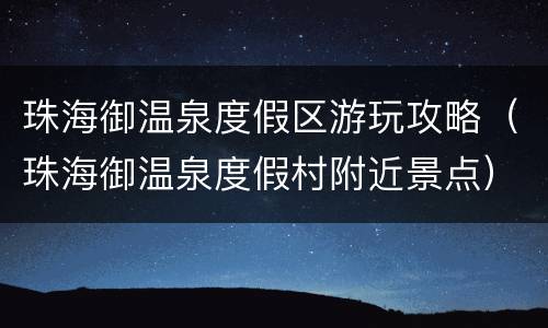 珠海御温泉度假区游玩攻略（珠海御温泉度假村附近景点）